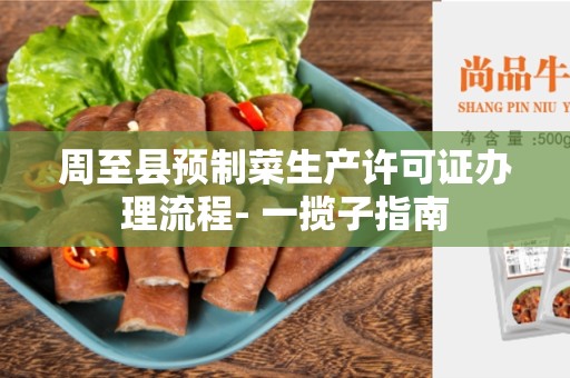 周至县预制菜生产许可证办理流程- 一揽子指南