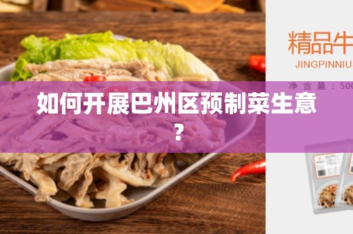 如何开展巴州区预制菜生意？