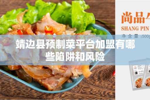 靖边县预制菜平台加盟有哪些陷阱和风险