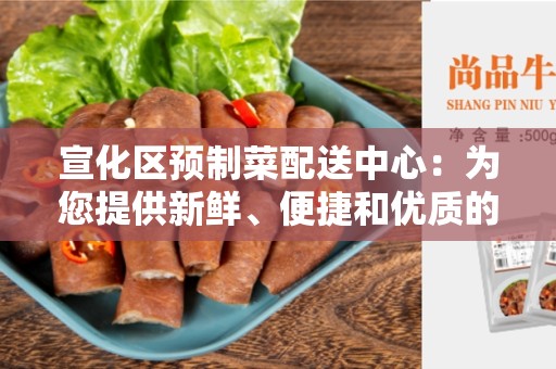宣化区预制菜配送中心：为您提供新鲜、便捷和优质的食品配送服务