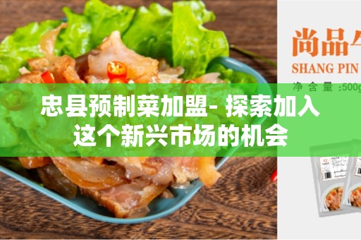 忠县预制菜加盟- 探索加入这个新兴市场的机会