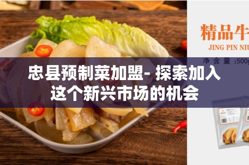忠县预制菜加盟- 探索加入这个新兴市场的机会