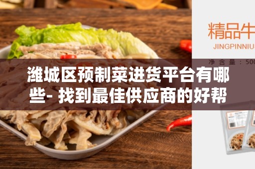 潍城区预制菜进货平台有哪些- 找到最佳供应商的好帮手