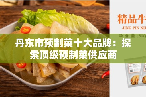 丹东市预制菜十大品牌：探索顶级预制菜供应商