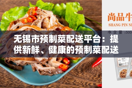 无锡市预制菜配送平台：提供新鲜、健康的预制菜配送服务