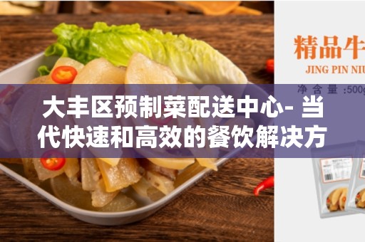 大丰区预制菜配送中心- 当代快速和高效的餐饮解决方案