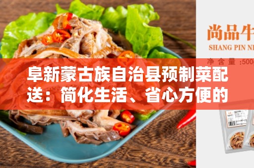 阜新蒙古族自治县预制菜配送：简化生活、省心方便的最佳选择