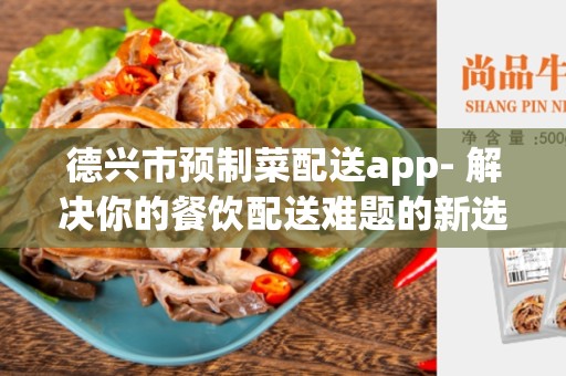 德兴市预制菜配送app- 解决你的餐饮配送难题的新选择