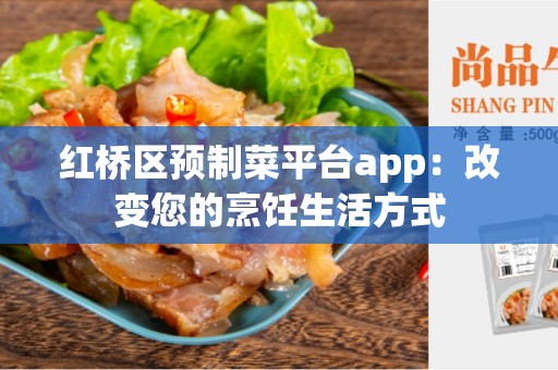 红桥区预制菜平台app：改变您的烹饪生活方式