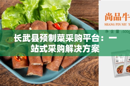 长武县预制菜采购平台：一站式采购解决方案
