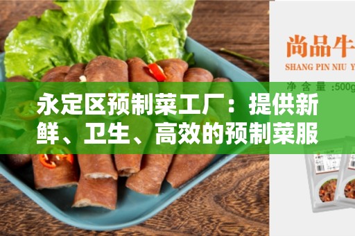 永定区预制菜工厂：提供新鲜、卫生、高效的预制菜服务