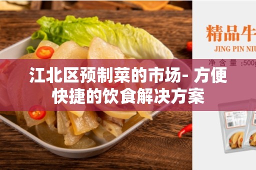 江北区预制菜的市场- 方便快捷的饮食解决方案