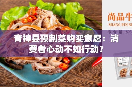 青神县预制菜购买意愿：消费者心动不如行动？