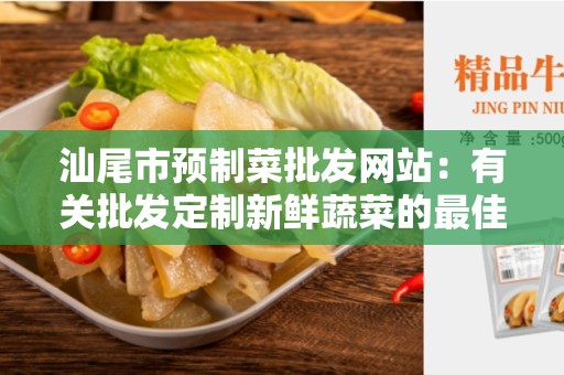 汕尾市预制菜批发网站：有关批发定制新鲜蔬菜的最佳在线平台