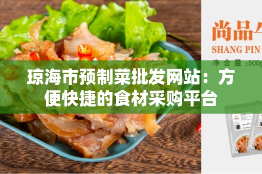 琼海市预制菜批发网站：方便快捷的食材采购平台
