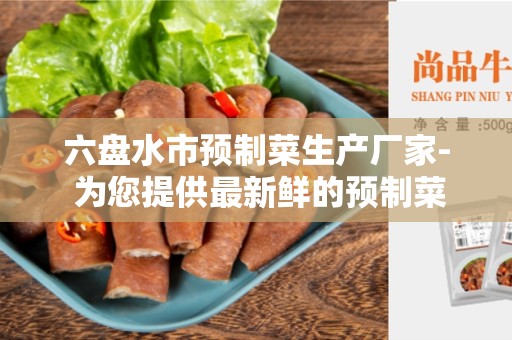 六盘水市预制菜生产厂家- 为您提供最新鲜的预制菜