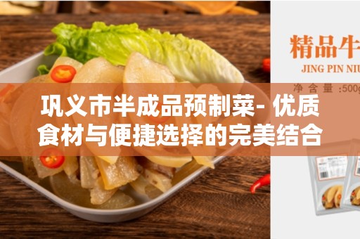 巩义市半成品预制菜- 优质食材与便捷选择的完美结合