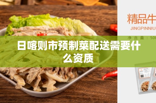 日喀则市预制菜配送需要什么资质