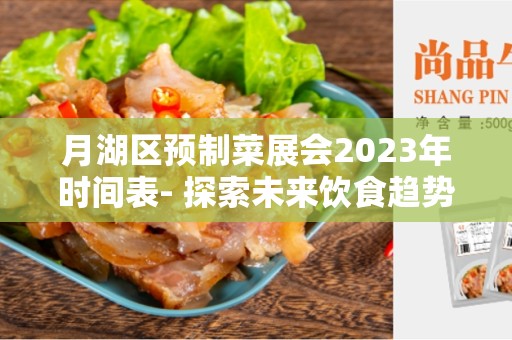 月湖区预制菜展会2023年时间表- 探索未来饮食趋势的盛会