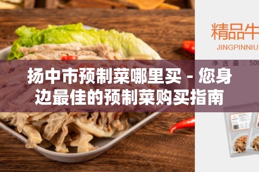 扬中市预制菜哪里买 - 您身边最佳的预制菜购买指南
