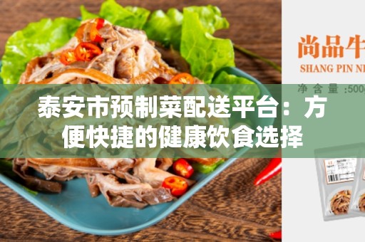 泰安市预制菜配送平台：方便快捷的健康饮食选择