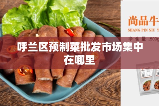 呼兰区预制菜批发市场集中在哪里