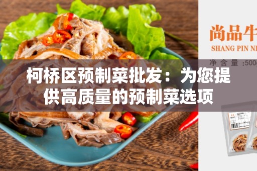 柯桥区预制菜批发：为您提供高质量的预制菜选项