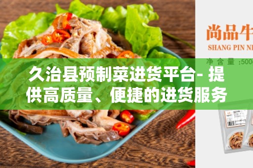 久治县预制菜进货平台- 提供高质量、便捷的进货服务