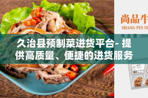 久治县预制菜进货平台- 提供高质量、便捷的进货服务