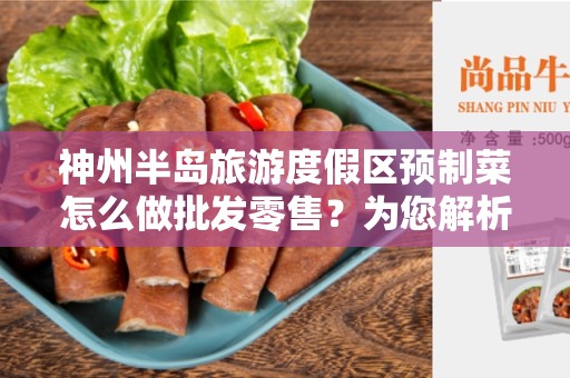 神州半岛旅游度假区预制菜怎么做批发零售？为您解析预制菜行业变革的秘密