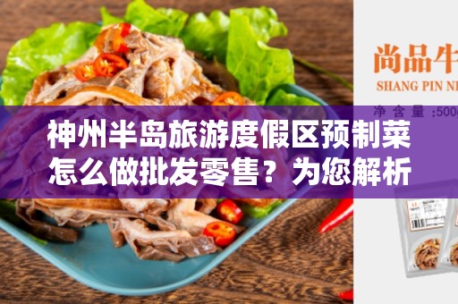神州半岛旅游度假区预制菜怎么做批发零售？为您解析预制菜行业变革的秘密