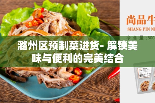 潞州区预制菜进货- 解锁美味与便利的完美结合
