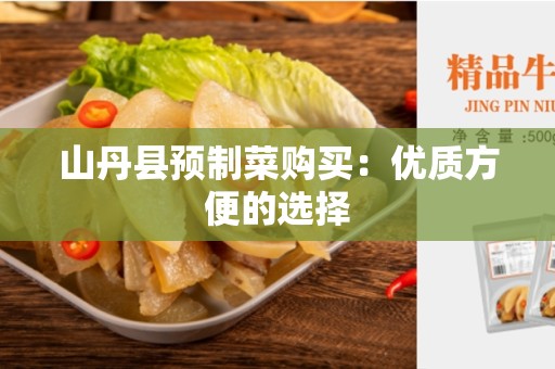 山丹县预制菜购买：优质方便的选择