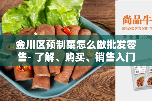 金川区预制菜怎么做批发零售- 了解、购买、销售入门指南