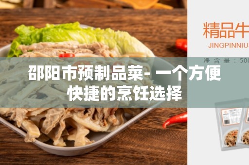 邵阳市预制品菜- 一个方便快捷的烹饪选择