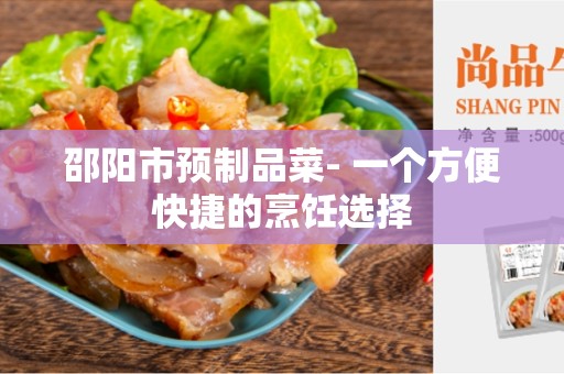 邵阳市预制品菜- 一个方便快捷的烹饪选择
