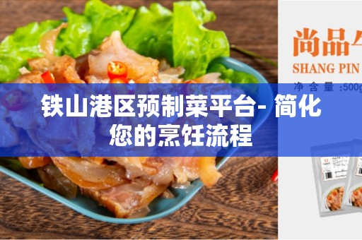 铁山港区预制菜平台- 简化您的烹饪流程