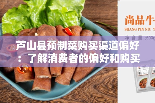 芦山县预制菜购买渠道偏好：了解消费者的偏好和购买渠道