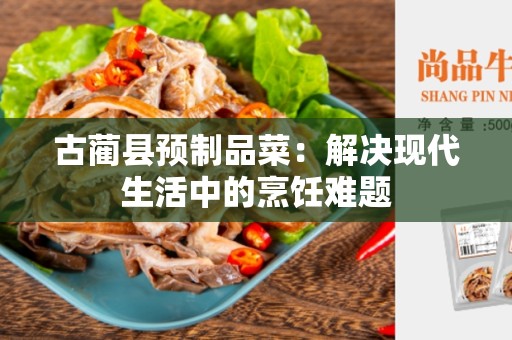 古蔺县预制品菜：解决现代生活中的烹饪难题