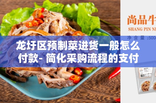龙圩区预制菜进货一般怎么付款- 简化采购流程的支付方式指南