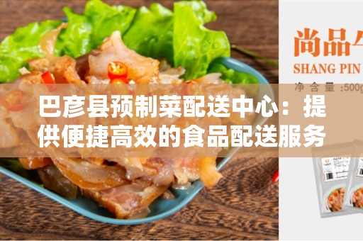 巴彦县预制菜配送中心：提供便捷高效的食品配送服务