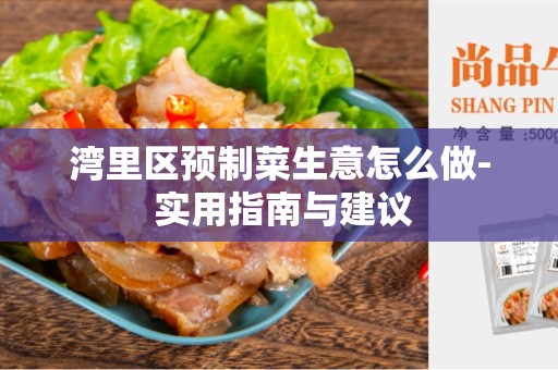 湾里区预制菜生意怎么做- 实用指南与建议