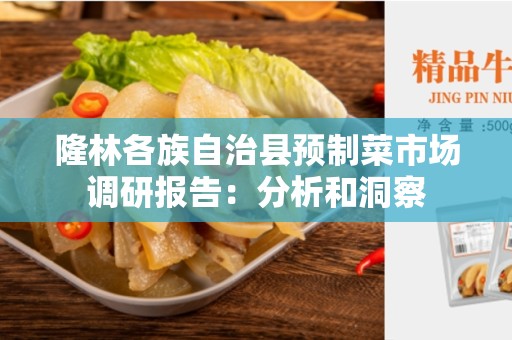 隆林各族自治县预制菜市场调研报告：分析和洞察