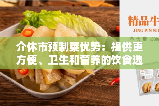 介休市预制菜优势：提供更方便、卫生和营养的饮食选择