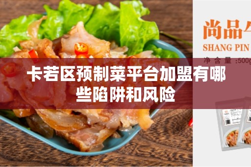 卡若区预制菜平台加盟有哪些陷阱和风险
