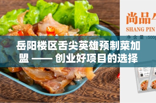 岳阳楼区舌尖英雄预制菜加盟 —— 创业好项目的选择