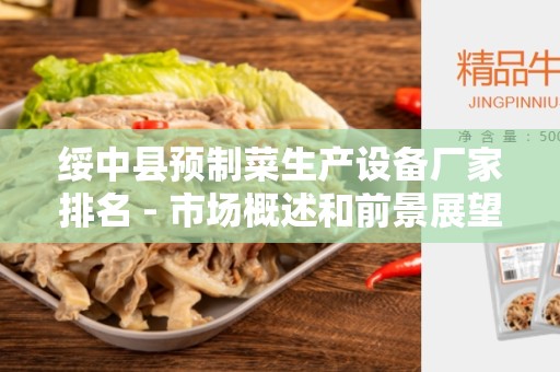 绥中县预制菜生产设备厂家排名 - 市场概述和前景展望