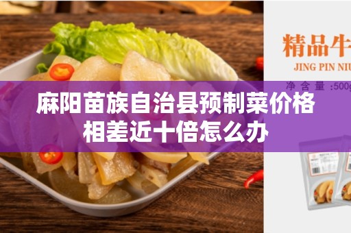 麻阳苗族自治县预制菜价格相差近十倍怎么办