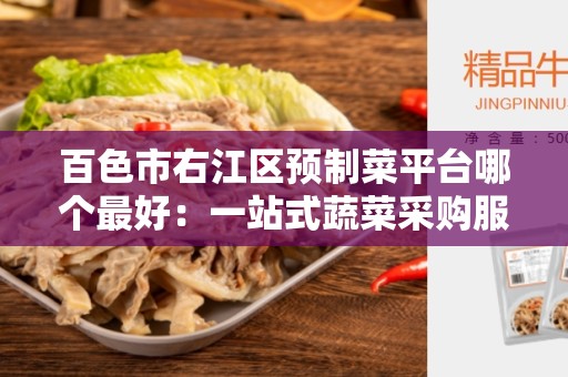 百色市右江区预制菜平台哪个最好：一站式蔬菜采购服务