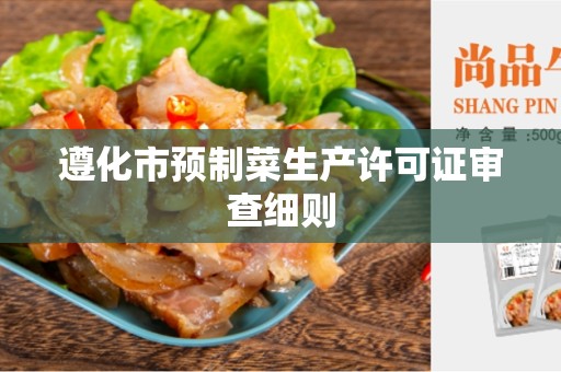 遵化市预制菜生产许可证审查细则